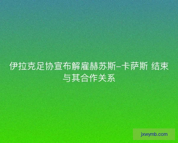 伊拉克足协宣布解雇赫苏斯-卡萨斯 结束与其合作关系