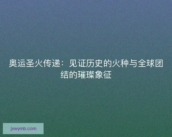 奥运圣火传递：见证历史的火种与全球团结的璀璨象征