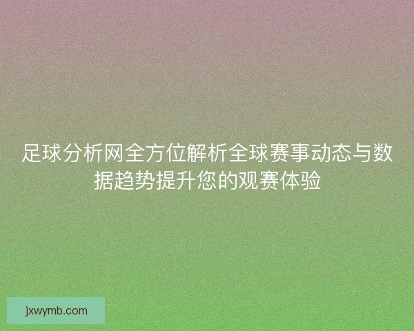 足球分析网全方位解析全球赛事动态与数据趋势提升您的观赛体验