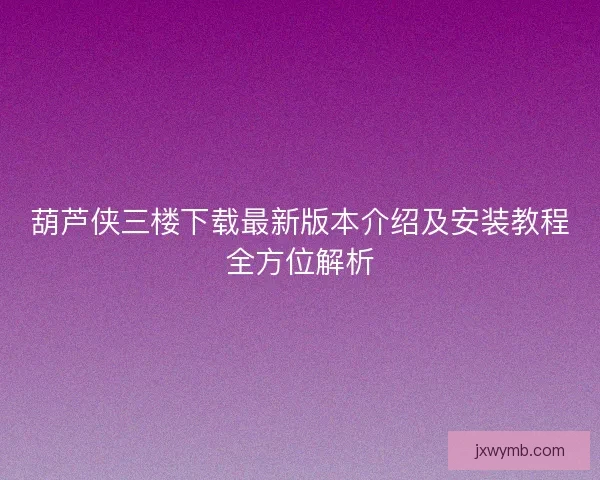 葫芦侠三楼下载最新版本介绍及安装教程全方位解析