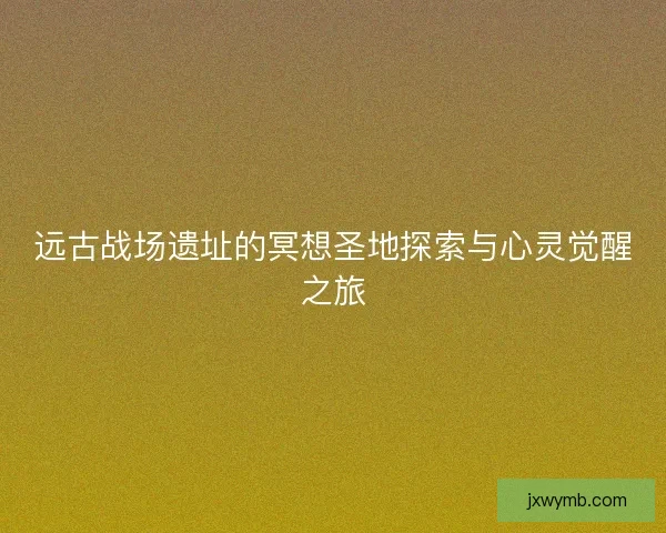 远古战场遗址的冥想圣地探索与心灵觉醒之旅