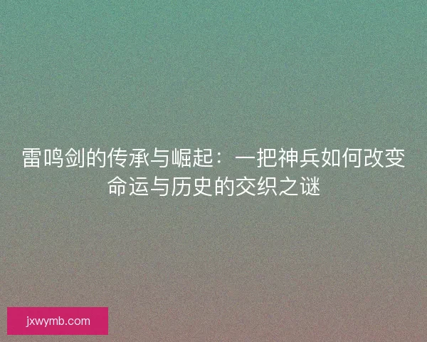 雷鸣剑的传承与崛起：一把神兵如何改变命运与历史的交织之谜