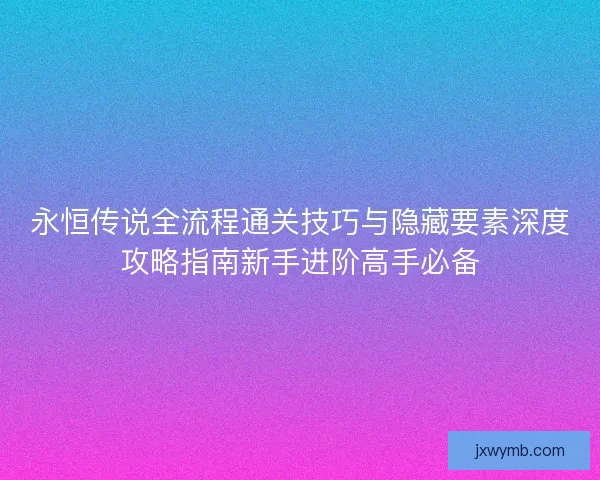 永恒传说全流程通关技巧与隐藏要素深度攻略指南新手进阶高手必备